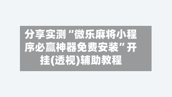 分享实测“微乐麻将小程序必赢神器免费安装”开挂(透视)辅助教程-第1张图片