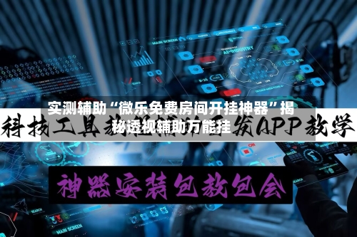 实测辅助“微乐免费房间开挂神器”揭秘透视辅助万能挂-第1张图片