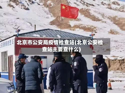 北京市公安局疫情检查站(北京公安检查站主要查什么)-第2张图片
