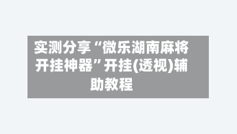 实测分享“微乐湖南麻将开挂神器”开挂(透视)辅助教程-第1张图片