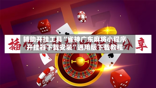辅助开挂工具“雀神广东麻将小程序开挂器下载安装”通用版下载教程-第1张图片