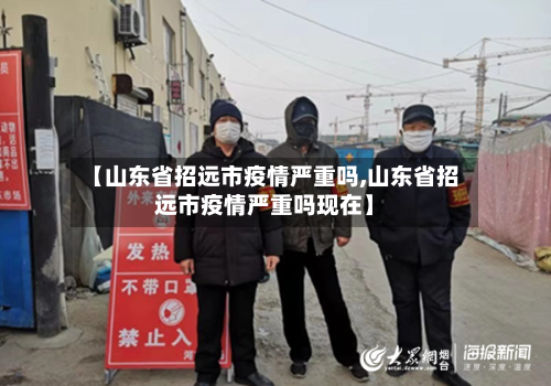 【山东省招远市疫情严重吗,山东省招远市疫情严重吗现在】-第2张图片