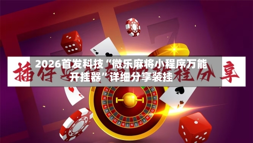 2026首发科技“微乐麻将小程序万能开挂器”详细分享装挂-第1张图片
