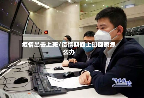 疫情出去上班/疫情期间上班回家怎么办-第2张图片