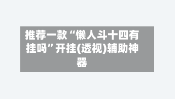 推荐一款“懒人斗十四有挂吗”开挂(透视)辅助神器-第1张图片