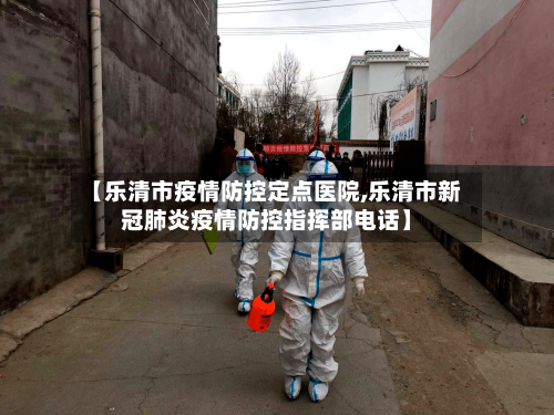 【乐清市疫情防控定点医院,乐清市新冠肺炎疫情防控指挥部电话】-第1张图片