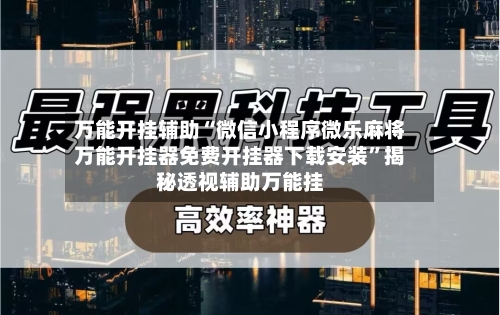 万能开挂辅助“微信小程序微乐麻将万能开挂器免费开挂器下载安装”揭秘透视辅助万能挂-第1张图片
