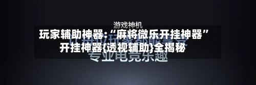玩家辅助神器:“麻将微乐开挂神器”开挂神器{透视辅助}全揭秘-第1张图片