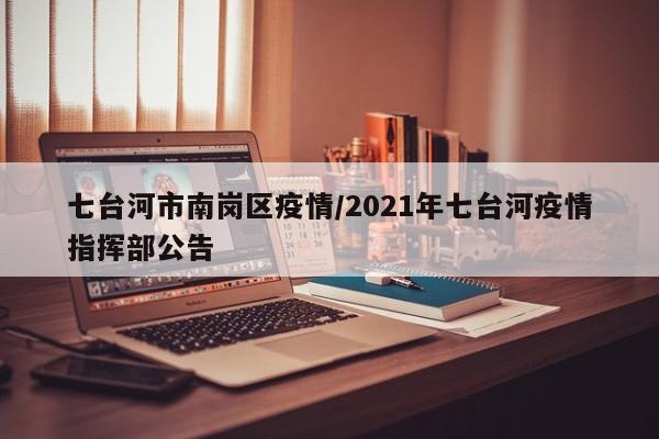七台河市南岗区疫情/2021年七台河疫情指挥部公告