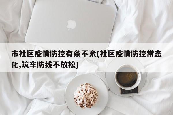市社区疫情防控有条不紊(社区疫情防控常态化,筑牢防线不放松)