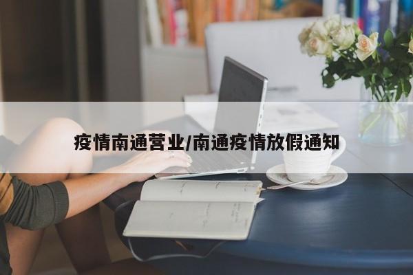 疫情南通营业/南通疫情放假通知