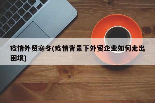 疫情外贸寒冬(疫情背景下外贸企业如何走出困境)