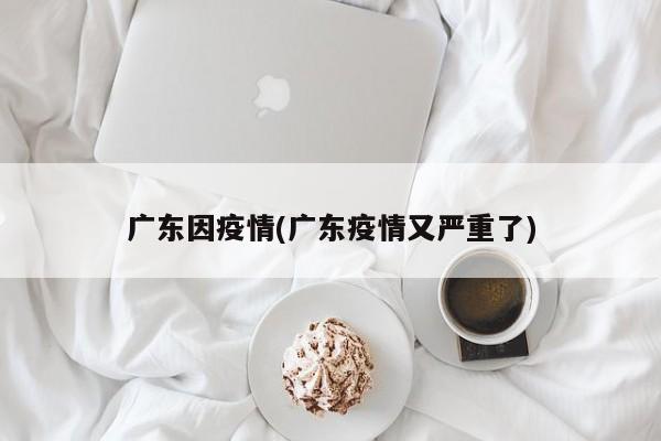 广东因疫情(广东疫情又严重了)