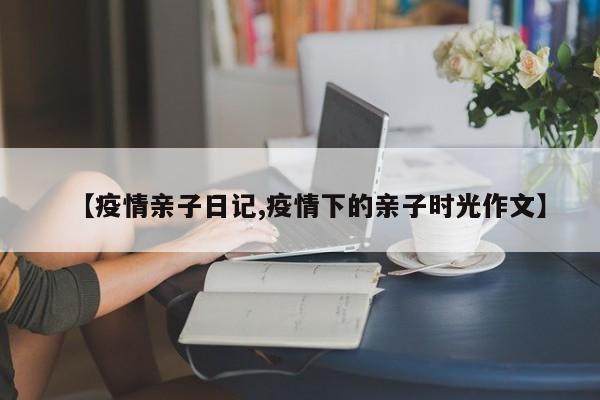 【疫情亲子日记,疫情下的亲子时光作文】