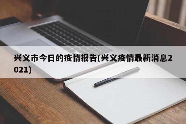 兴义市今日的疫情报告(兴义疫情最新消息2021)