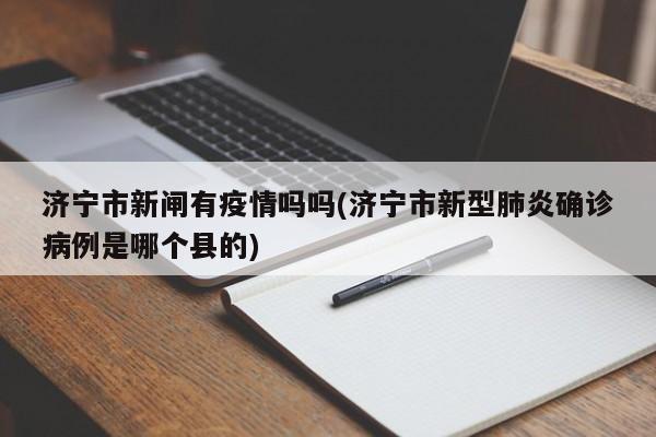 济宁市新闸有疫情吗吗(济宁市新型肺炎确诊病例是哪个县的)