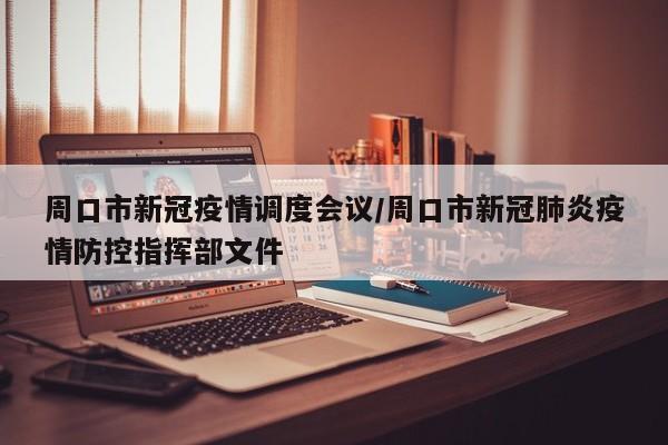周口市新冠疫情调度会议/周口市新冠肺炎疫情防控指挥部文件