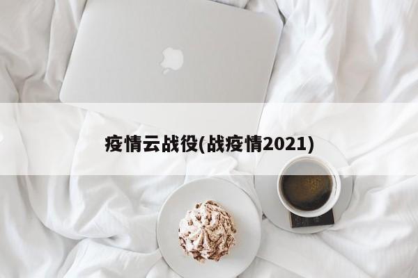 疫情云战役(战疫情2021)
