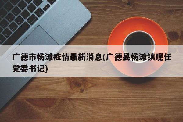 广德市杨滩疫情最新消息(广德县杨滩镇现任党委书记)