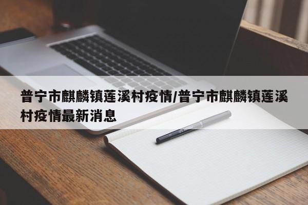 普宁市麒麟镇莲溪村疫情/普宁市麒麟镇莲溪村疫情最新消息