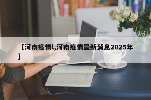【河南疫情l,河南疫情最新消息2025年】